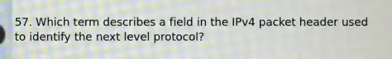 57. Which term describes a field in the IPv4 packet header used to identify the next level protocol?