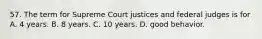 57. The term for Supreme Court justices and federal judges is for A. 4 years. B. 8 years. C. 10 years. D. good behavior.