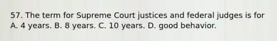 57. The term for Supreme Court justices and federal judges is for A. 4 years. B. 8 years. C. 10 years. D. good behavior.