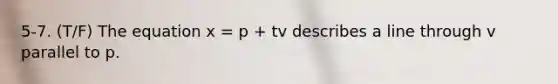 5-7. (T/F) The equation x = p + tv describes a line through v parallel to p.