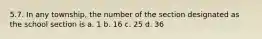 5.7. In any township, the number of the section designated as the school section is a. 1 b. 16 c. 25 d. 36