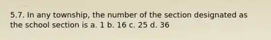 5.7. In any township, the number of the section designated as the school section is a. 1 b. 16 c. 25 d. 36