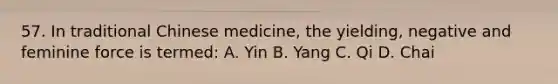 57. In traditional Chinese medicine, the yielding, negative and feminine force is termed: A. Yin B. Yang C. Qi D. Chai