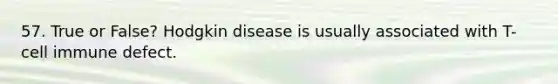 57. True or False? Hodgkin disease is usually associated with T-cell immune defect.