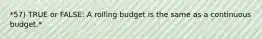 *57) TRUE or FALSE: A rolling budget is the same as a continuous budget.*