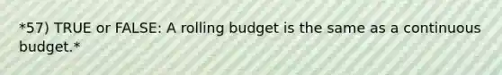 *57) TRUE or FALSE: A rolling budget is the same as a continuous budget.*