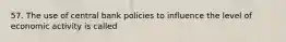 57. The use of central bank policies to influence the level of economic activity is called