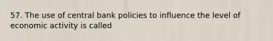 57. The use of central bank policies to influence the level of economic activity is called