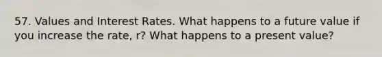 57. Values and Interest Rates. What happens to a future value if you increase the rate, r? What happens to a present value?