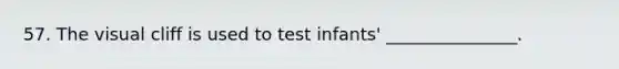 57. The visual cliff is used to test infants' _______________.