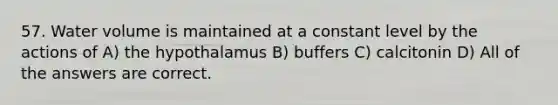 57. Water volume is maintained at a constant level by the actions of A) the hypothalamus B) buffers C) calcitonin D) All of the answers are correct.