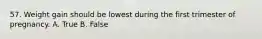 57. Weight gain should be lowest during the first trimester of pregnancy. A. True B. False