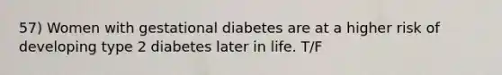 57) Women with gestational diabetes are at a higher risk of developing type 2 diabetes later in life. T/F