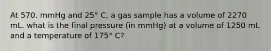 At 570. mmHg and 25° C, a gas sample has a volume of 2270 mL. what is the final pressure (in mmHg) at a volume of 1250 mL and a temperature of 175° C?