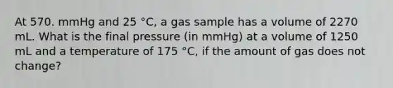 At 570. mmHg and 25 °C, a gas sample has a volume of 2270 mL. What is the final pressure (in mmHg) at a volume of 1250 mL and a temperature of 175 °C, if the amount of gas does not change?