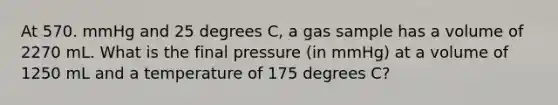 At 570. mmHg and 25 degrees C, a gas sample has a volume of 2270 mL. What is the final pressure (in mmHg) at a volume of 1250 mL and a temperature of 175 degrees C?