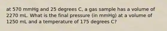 at 570 mmHg and 25 degrees C, a gas sample has a volume of 2270 mL. What is the final pressure (in mmHg) at a volume of 1250 mL and a temperature of 175 degrees C?