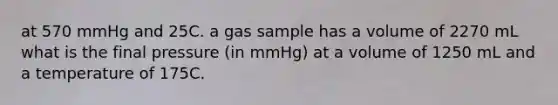 at 570 mmHg and 25C. a gas sample has a volume of 2270 mL what is the final pressure (in mmHg) at a volume of 1250 mL and a temperature of 175C.