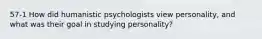 57-1 How did humanistic psychologists view personality, and what was their goal in studying personality?