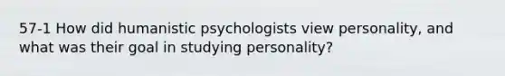 57-1 How did humanistic psychologists view personality, and what was their goal in studying personality?