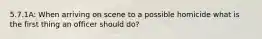 5.7.1A: When arriving on scene to a possible homicide what is the first thing an officer should do?