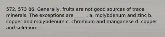 572, 573 86. Generally, fruits are not good sources of trace minerals. The exceptions are _____. a. molybdenum and zinc b. copper and molybdenum c. chromium and manganese d. copper and selenium