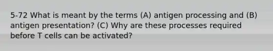 5-72 What is meant by the terms (A) antigen processing and (B) antigen presentation? (C) Why are these processes required before T cells can be activated?