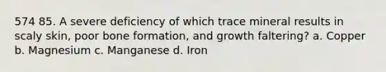 574 85. A severe deficiency of which trace mineral results in scaly skin, poor bone formation, and growth faltering? a. Copper b. Magnesium c. Manganese d. Iron