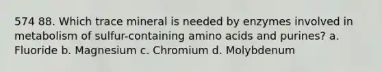 574 88. Which trace mineral is needed by enzymes involved in metabolism of sulfur-containing amino acids and purines? a. Fluoride b. Magnesium c. Chromium d. Molybdenum