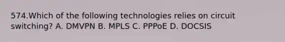 574.Which of the following technologies relies on circuit switching? A. DMVPN B. MPLS C. PPPoE D. DOCSIS