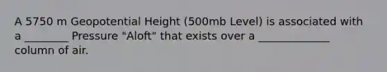 A 5750 m Geopotential Height (500mb Level) is associated with a ________ Pressure "Aloft" that exists over a _____________ column of air.