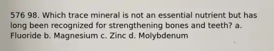 576 98. Which trace mineral is not an essential nutrient but has long been recognized for strengthening bones and teeth? a. Fluoride b. Magnesium c. Zinc d. Molybdenum