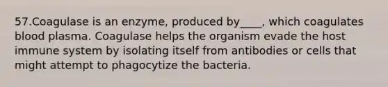 57.Coagulase is an enzyme, produced by____, which coagulates blood plasma. Coagulase helps the organism evade the host immune system by isolating itself from antibodies or cells that might attempt to phagocytize the bacteria.