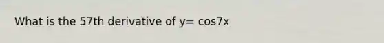 What is the 57th derivative of y= cos7x