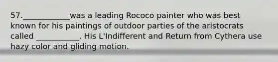 57.____________was a leading Rococo painter who was best known for his paintings of outdoor parties of the aristocrats called ___________. His L'Indifferent and Return from Cythera use hazy color and gliding motion.