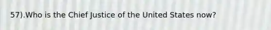 57).Who is the Chief Justice of the United States now?