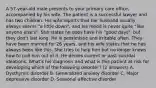 A 57-year-old male presents to your primary care office, accompanied by his wife. The patient is a successful lawyer and has two children. His wife reports that her husband usually always seems "a little down", and his mood is never quite "like anyone else's". She states he does have his "good days", but they don't last long. He is pessimistic and irritable often. They have been married for 26 years, and his wife states that he has always been like this. She tries to help him but no longer knows how to pull him out of it. He denies current or past suicidal ideations. What's his diagnosis and what is this patient at risk for developing which of the following disorder? (2 answers) A. Dysthymic disorder B. Generalized anxiety disorder C. Major depressive disorder D. Seasonal affective disorder