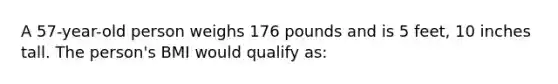 A 57-year-old person weighs 176 pounds and is 5 feet, 10 inches tall. The person's BMI would qualify as: