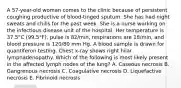 A 57-year-old woman comes to the clinic because of persistent coughing productive of blood-tinged sputum. She has had night sweats and chills for the past week. She is a nurse working on the infectious disease unit of the hospital. Her temperature is 37.5°C (99.5°F), pulse is 82/min, respirations are 18/min, and blood pressure is 120/80 mm Hg. A blood sample is drawn for quantiferon testing. Chest x-ray shows right hilar lymphadenopathy. Which of the following is most likely present in the affected lymph nodes of the lung? A. Caseous necrosis B. Gangrenous necrosis C. Coagulative necrosis D. Liquefactive necrosis E. Fibrinoid necrosis