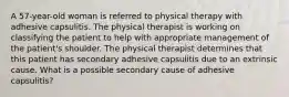 A 57-year-old woman is referred to physical therapy with adhesive capsulitis. The physical therapist is working on classifying the patient to help with appropriate management of the patient's shoulder. The physical therapist determines that this patient has secondary adhesive capsulitis due to an extrinsic cause. What is a possible secondary cause of adhesive capsulitis?