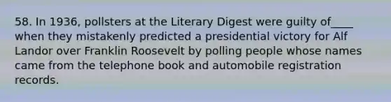 58. In 1936, pollsters at the Literary Digest were guilty of____ when they mistakenly predicted a presidential victory for Alf Landor over Franklin Roosevelt by polling people whose names came from the telephone book and automobile registration records.