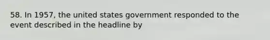 58. In 1957, the united states government responded to the event described in the headline by