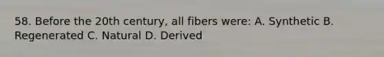 58. Before the 20th century, all fibers were: A. Synthetic B. Regenerated C. Natural D. Derived