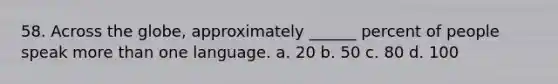 58. Across the globe, approximately ______ percent of people speak more than one language. a. 20 b. 50 c. 80 d. 100