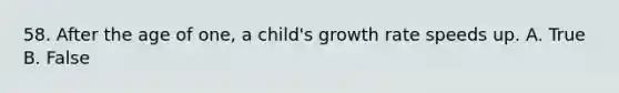 58. After the age of one, a child's growth rate speeds up. A. True B. False