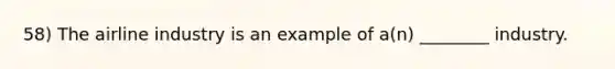 58) The airline industry is an example of a(n) ________ industry.