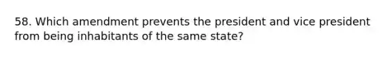 58. Which amendment prevents the president and vice president from being inhabitants of the same state?