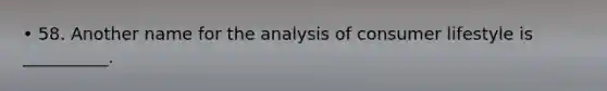 • 58. Another name for the analysis of consumer lifestyle is __________.