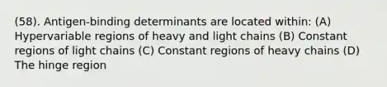 (58). Antigen-binding determinants are located within: (A) Hypervariable regions of heavy and light chains (B) Constant regions of light chains (C) Constant regions of heavy chains (D) The hinge region