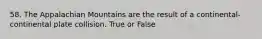 58. The Appalachian Mountains are the result of a continental-continental plate collision. True or False